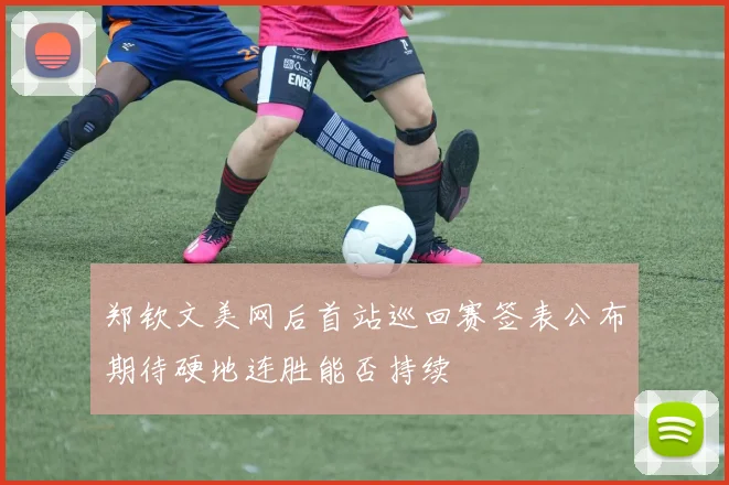 郑钦文美网后首站巡回赛签表公布期待硬地连胜能否持续