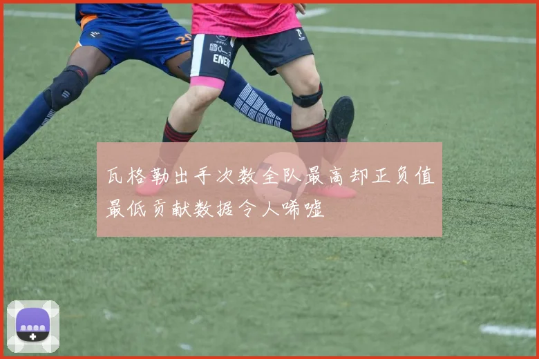 瓦格勒出手次数全队最高却正负值最低贡献数据令人唏嘘