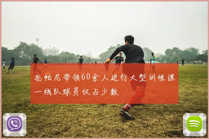 孔帕尼带领60余人进行大型训练课一线队球员仅占少数