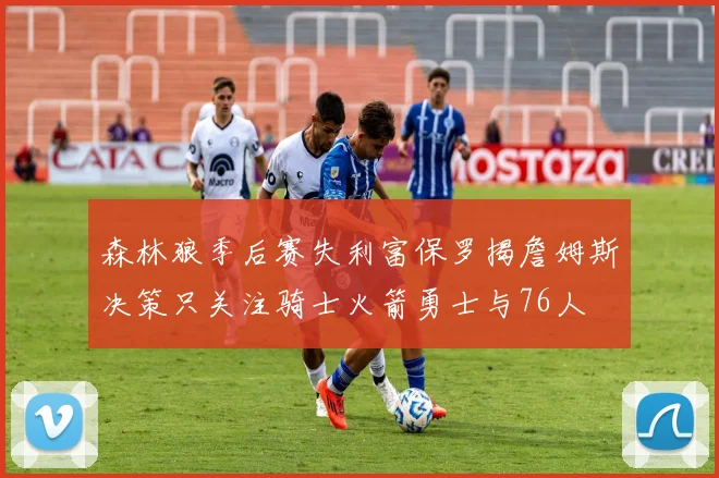 森林狼季后赛失利富保罗揭詹姆斯决策只关注骑士火箭勇士与76人
